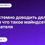 Как системно доводить дела до конца и что такое майндсет завершателя